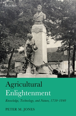 Agricultural Enlightenment: Knowledge, Technology, and Nature, 1750-1840 - Jones, Peter M.