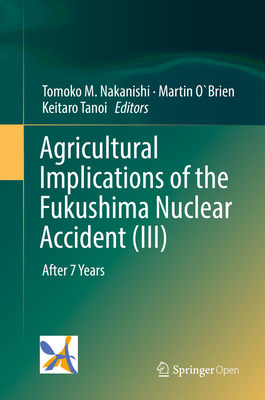 Agricultural Implications of the Fukushima Nuclear Accident (III): After 7 Years - Nakanishi, Tomoko M. (Editor), and O`Brien, Martin (Editor), and Tanoi, Keitaro (Editor)