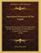 Agricultural Resources of the Punjab: Being a Memorandum on the Application of the Waste Waters of the Punjab to Purposes of Irrigation (1849)