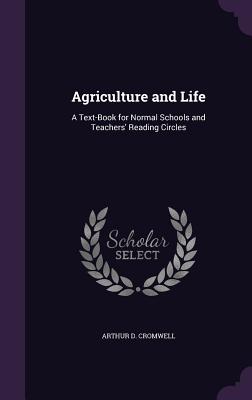 Agriculture and Life: A Text-Book for Normal Schools and Teachers' Reading Circles - Cromwell, Arthur D