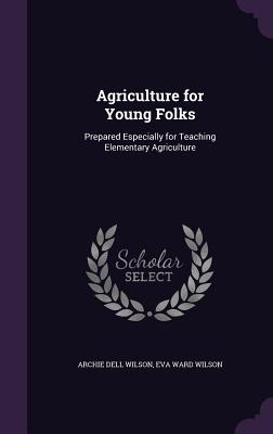 Agriculture for Young Folks: Prepared Especially for Teaching Elementary Agriculture - Wilson, Archie Dell, and Wilson, Eva Ward