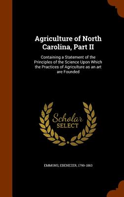 Agriculture of North Carolina, Part II: Containing a Statement of the Principles of the Science Upon Which the Practices of Agriculture as an art are Founded - Emmons, Ebenezer