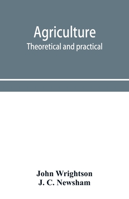 Agriculture, theoretical and practical. A textbook of mixed farming for large and small farmers and for agricultural students - Wrightson, John, and C Newsham, J
