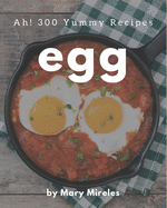 Ah! 300 Yummy Egg Recipes: The Best Yummy Egg Cookbook on Earth