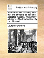 Ahiman Rezon: Or a Help to All That Are, or Would Be Free and Accepted Masons. (with Many Additions.) the Third Edition. by Lau. Dermott, ...