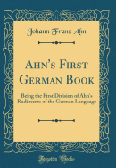 Ahn's First German Book: Being the First Division of Ahn's Rudiments of the German Language (Classic Reprint)