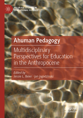 Ahuman Pedagogy: Multidisciplinary Perspectives for Education in the Anthropocene - Beier, Jessie L. (Editor), and jagodzinski, jan (Editor)