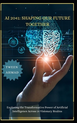 AI 2041: SHAPING OUR FUTURE TOGETHER: Exploring the Transformative Power of Artificial Intelligence Across 14 Visionary Realms - Ahmad, Tween