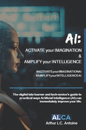 AI: ACTIVATE your IMAGINATION & AMPLIFY your INTELLIGENCE: The digital late learner and tech-novice's guide to practical ways Artificial Intelligence (AI) can immediately improve your life.