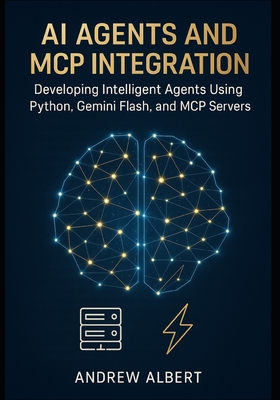 AI Agents and MCP Integration: Developing Intelligent Agents Using Python, Gemini Flash, and MCP Servers - Albert, Andrew
