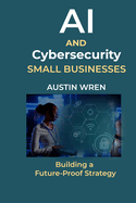 AI & Cybersecurity for Small Businesses: Building a Future-Proof Strategy