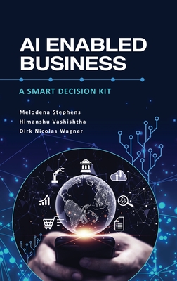 AI Enabled Business: A Smart Decision Kit - Stephens, Melodena, and Vashishtha, Himanshu, and Wagner, Dirk Nicolas