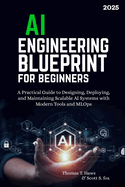 AI Engineering Blueprint for Beginners: A Practical Guide to Designing, Deploying, and Maintaining Scalable AI Systems with Modern Tools and MLOps