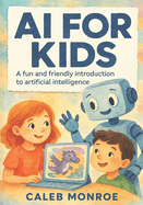 AI for Kids: A Bright and Friendly Guide to How Artificial Intelligence Works: Discover How Smart Machines Learn, Think, and Help Us in Everyday Life - Explained Simply for Kids Ages 6 to 12