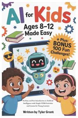 AI for Kids Ages 8-12 Made Easy: An Easy and Fun Introduction to Artificial Intelligence with Simple STEM Activities and Lessons for Young Learners - Grant, Tyler