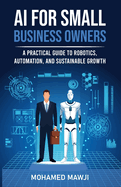 AI for Small Business Owners: A Practical Guide to Robotics, Automation, and Sustainable Growth