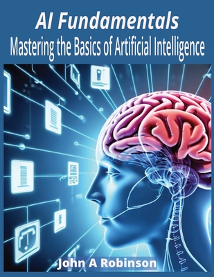 AI Fundamentals: Mastering the Basics of Artificial Intelligence - Robinson, John A