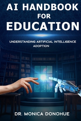 AI Handbook for Education: Understanding Artificial Intelligence Adoption - Donohue, Michaela L (Editor), and Donohue, Douglas N, PhD (Editor), and Donohue, Monica