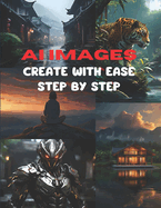 AI Images Create with Ease Step by Step: (guide to AI-generated images for beginners)