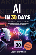 AI in 30 Days: Learn and Master AI, Chatbots, Robots, Machine Learning, and Real World Tools to Build Smart Solutions and Boost Your Tech Skills