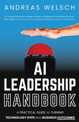 AI Leadership Handbook: A Practical Guide to Turning Technology Hype into Business Outcomes - Welsch, Andreas