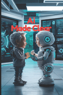 AI Made Clear: Understanding the Future of Technology and Its Impact on Our World