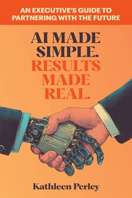 AI Made Simple. Results Made Real.: An Executive's Guide to Partnering with the Future - Perley, Kathleen