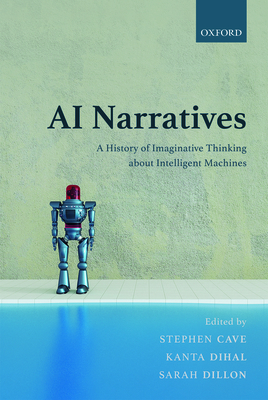 AI Narratives: A History of Imaginative Thinking about Intelligent Machines - Cave, Stephen (Editor), and Dihal, Kanta (Editor), and Dillon, Sarah (Editor)