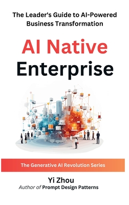 AI Native Enterprise: The Leader's Guide to AI-Powered Business Transformation - Zhou, Yi