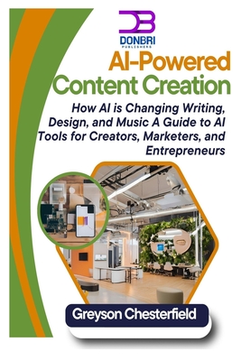 AI-Powered Content Creation: How AI is Changing Writing, Design, and Music A Guide to AI Tools for Creators, Marketers, and Entrepreneurs - Chesterfield, Greyson
