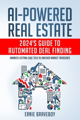 AI-Powered Real Estate: 2024's Guide to Automated Deal Finding: Harness Cutting-Edge Tech to Uncover Market Treasures - Braveboy, Ernie