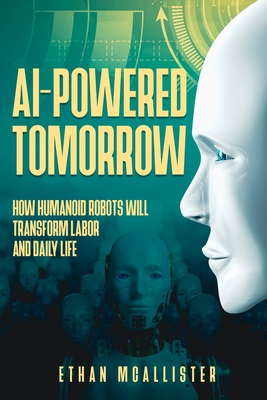 AI-Powered Tomorrow: How Humanoid Robots Will Transform Labor and Daily Life - McAllister, Ethan