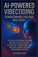 AI-Powered Vibecoding: Transforming Feelings into Data?: A Step-by-Step Guide to Using Artificial Intelligence to Analyze, Understand, and Optimize Human Emotion for Maximum Impact