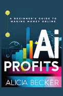 AI Profits: A Beginner's Guide to Making Money Online Unlock The Power Of Artificial Intelligence: Automate Tasks, Boost Productivity, and Create Profitable Online Ventures (Online Business Books)