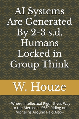 AI Systems Are Generated By 2-3 s.d. Humans Locked in Group Think: --Where Intellectual Rigor Gives Way to the Mercedes S580 Riding on Michelins Around Palo Alto-- - Houze, W