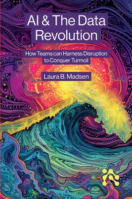 AI & The Data Revolution: How Teams can Harness Disruption to Conquer Turmoil - Madsen, Laura