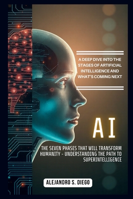 AI: The Seven Phases That Will Transform Humanity - Understanding the Path to Superintelligence: A Deep Dive into the Stages of Artificial Intelligence and What's Coming Next - S Diego, Alejandro