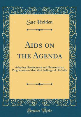 AIDS on the Agenda: Adapting Development and Humanitarian Programmes to Meet the Challenge of Hiv/AIDS (Classic Reprint) - Holden, Sue