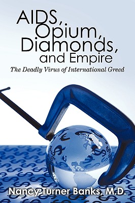 AIDS, Opium, Diamonds, and Empire: The Deadly Virus of International Greed - Nancy Turner Banks
