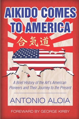 Aikido Comes to America: A Brief History of the Art's American Pioneers and Their Journey to the Present - Kirby, George (Foreword by), and Von Krenner, Walther (Foreword by), and Aloia, Antonio