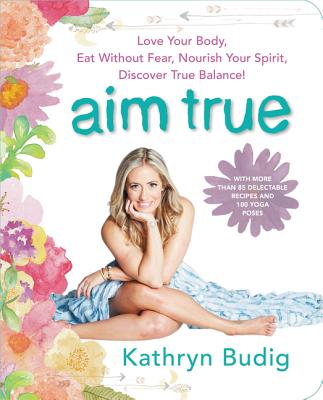 Aim True: Love Your Body, Eat Without Fear, Nourish Your Spirit, Discover True Balance! - Budig, Kathryn