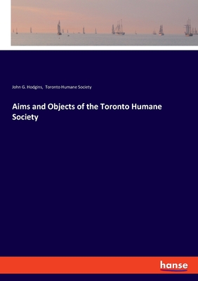 Aims and Objects of the Toronto Humane Society - Hodgins, John G, and Toronto Humane Society