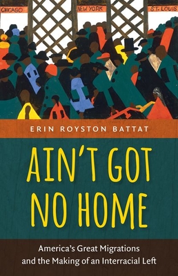 Ain't Got No Home: America's Great Migrations and the Making of an Interracial Left - Battat, Erin Royston