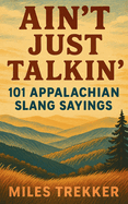 Ain't Just Talkin': 101 Appalachian Slang Sayings: Funny Hillbilly Sayings, Southern Slang, and Trail Talk from the Appalachian Trail - A Pocket Guide for Hikers, Backpackers, and Fans of Backwoods!