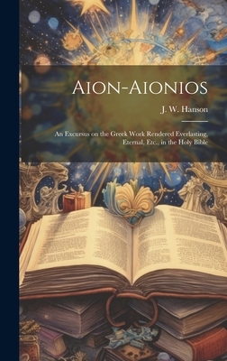 Aion-Aionios: An Excursus on the Greek Work Rendered Everlasting, Eternal, Etc., in the Holy Bible - Hanson, J W (John Wesley) 1823-1901 (Creator)