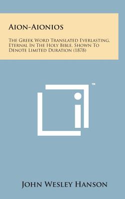 Aion-Aionios: The Greek Word Translated Everlasting, Eternal in the Holy Bible, Shown to Denote Limited Duration (1878) - Hanson, John Wesley