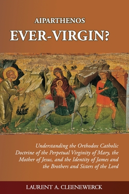 Aiparthenos Ever-Virgin? Understanding the Orthodox Catholic Doctrine of the Perpetual Virginity of Mary, the Mother of Jesus, and the Identity of James and the Brothers and Sisters of the Lord - Cleenewerck, Laurent