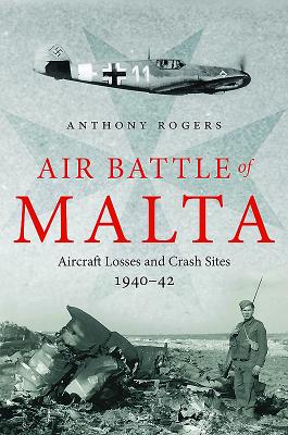Air Battle of Malta: Aircraft Losses and Crash Sites, 1940 - 1942 - Rogers, Anthony