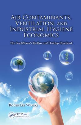 Air Contaminants, Ventilation, and Industrial Hygiene Economics: The Practitioner's Toolbox and Desktop Handbook - Wabeke, Roger Lee