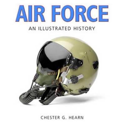 Air Force: An Illustrated History: The U.S. Air Force from the 1910s to the 21st Century - Hearn, Chester G